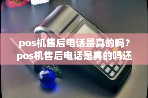 pos机售后电话是真的吗？pos机售后电话是真的吗还是假的