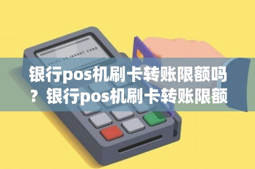 银行pos机刷卡转账限额吗？银行pos机刷卡转账限额吗怎么办