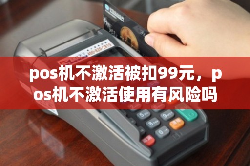 pos机不激活被扣99元，pos机不激活使用有风险吗